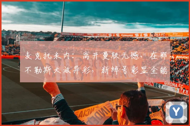 麦克托米内：离开曼联无憾，在那不勒斯大放异彩，新绰号彰显全能
