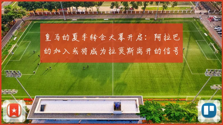 皇马的夏季转会大幕开启：阿拉巴的加入或将成为拉莫斯离开的信号