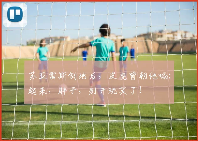 苏亚雷斯倒地后，皮克曾朝他喊：起来，胖子，别开玩笑了！