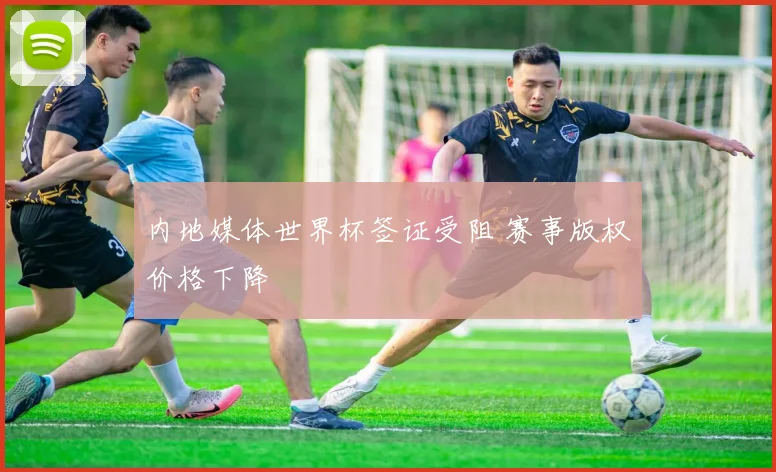 内地媒体世界杯签证受阻 赛事版权价格下降