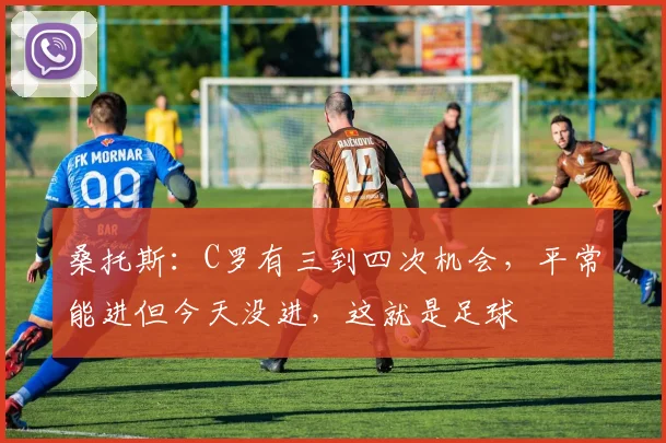 桑托斯：C罗有三到四次机会，平常能进但今天没进，这就是足球