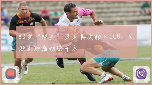 80岁“球王”贝利再次转入ICU，刚做完肿瘤切除手术