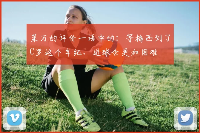莱万的评价一语中的：等梅西到了C罗这个年纪，进球会更加困难