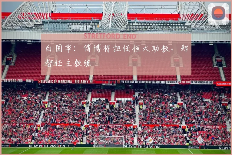 白国华：傅博将担任恒大助教，郑智任主教练