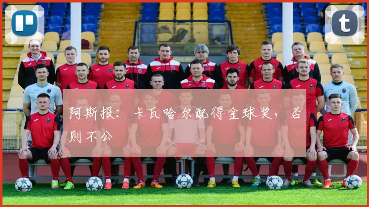 阿斯报：卡瓦哈尔配得金球奖，否则不公