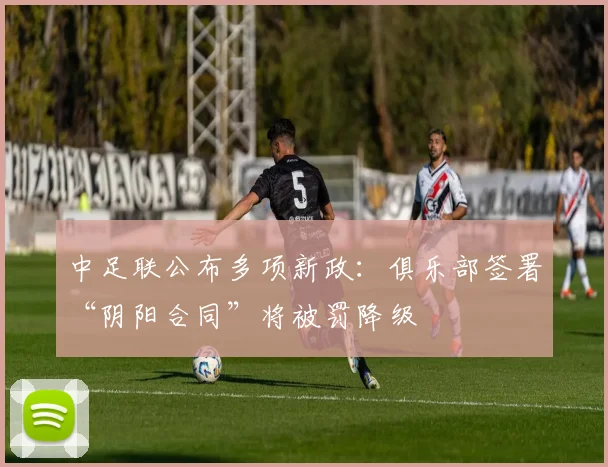 中足联公布多项新政：俱乐部签署“阴阳合同”将被罚降级